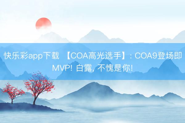 快乐彩app下载 【COA高光选手】: COA9登场即MVP! 白露， 不愧是你!