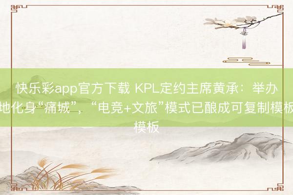 快乐彩app官方下载 KPL定约主席黄承：举办地化身“痛城”，“电竞+文旅”模式已酿成可复制模板