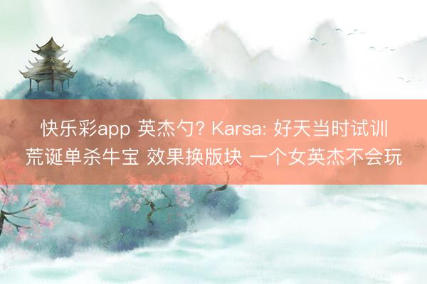 快乐彩app 英杰勺? Karsa: 好天当时试训荒诞单杀牛宝 效果换版块 一个女英杰不会玩