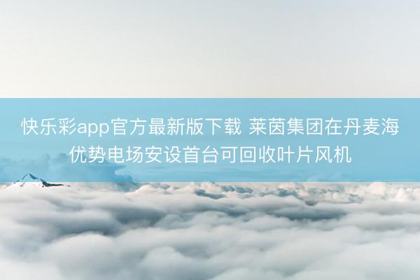 快乐彩app官方最新版下载 莱茵集团在丹麦海优势电场安设首台可回收叶片风机