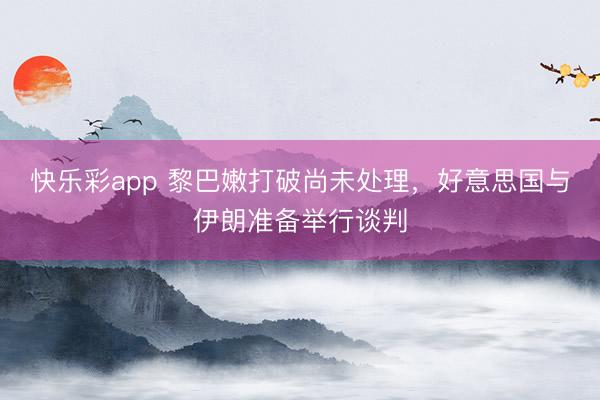 快乐彩app 黎巴嫩打破尚未处理，好意思国与伊朗准备举行谈判
