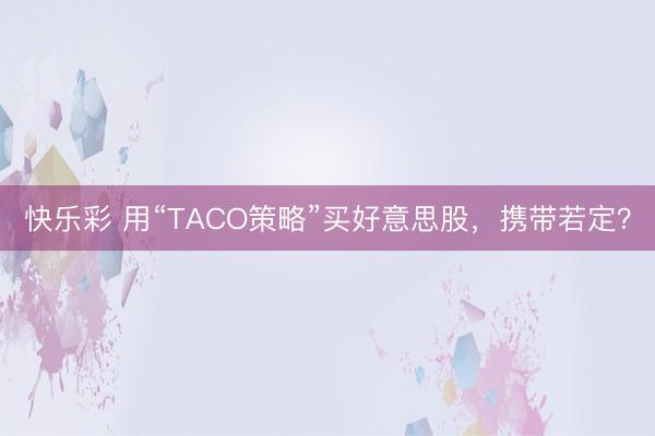 快乐彩 用“TACO策略”买好意思股，携带若定？