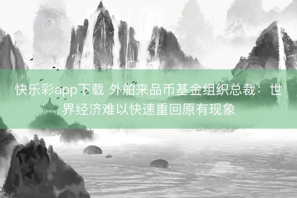 快乐彩app下载 外舶来品币基金组织总裁：世界经济难以快速重回原有现象