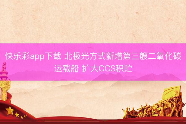 快乐彩app下载 北极光方式新增第三艘二氧化碳运载船 扩大CCS积贮
