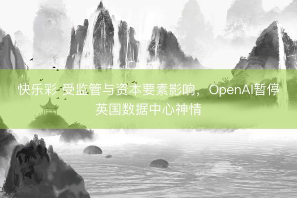 快乐彩 受监管与资本要素影响，OpenAI暂停英国数据中心神情
