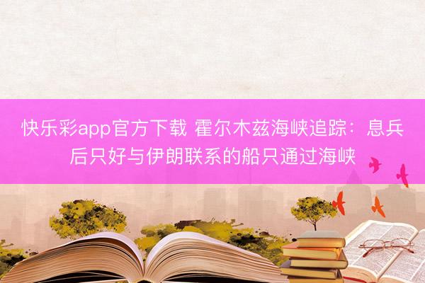快乐彩app官方下载 霍尔木兹海峡追踪：息兵后只好与伊朗联系的船只通过海峡