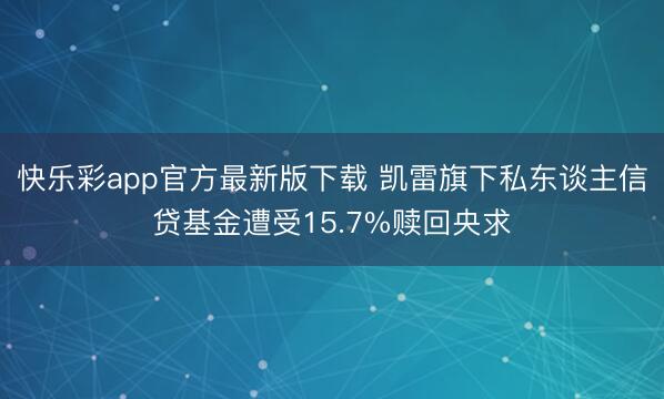 快乐彩app官方最新版下载 凯雷旗下私东谈主信贷基金遭受15.7%赎回央求
