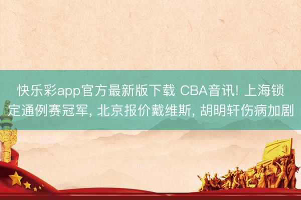 快乐彩app官方最新版下载 CBA音讯! 上海锁定通例赛冠军, 北京报价戴维斯, 胡明轩伤病加剧