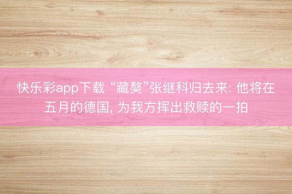 快乐彩app下载 “藏獒”张继科归去来: 他将在五月的德国， 为我方挥出救赎的一拍