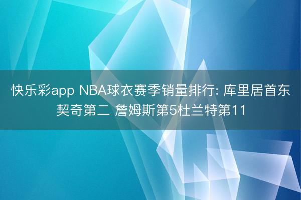 快乐彩app NBA球衣赛季销量排行: 库里居首东契奇第二 詹姆斯第5杜兰特第11