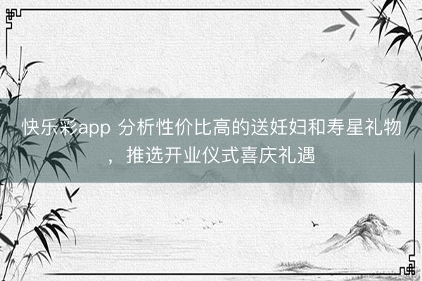 快乐彩app 分析性价比高的送妊妇和寿星礼物，推选开业仪式喜庆礼遇