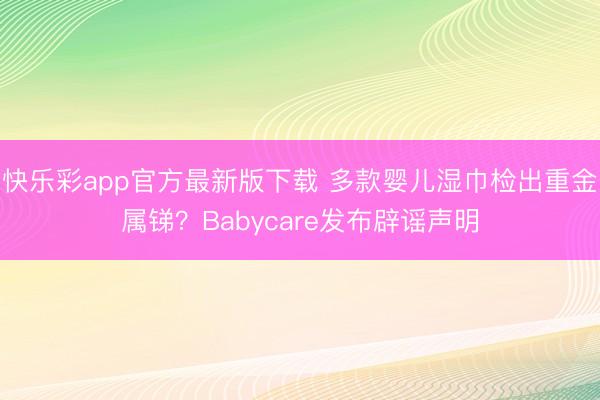快乐彩app官方最新版下载 多款婴儿湿巾检出重金属锑？Babycare发布辟谣声明