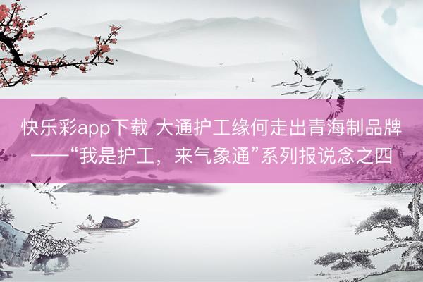 快乐彩app下载 大通护工缘何走出青海制品牌——“我是护工，来气象通”系列报说念之四