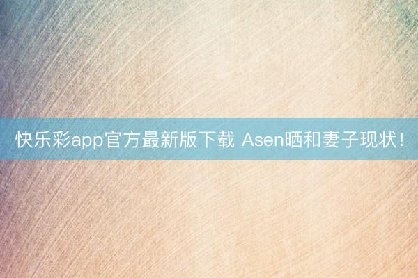 快乐彩app官方最新版下载 Asen晒和妻子现状！
