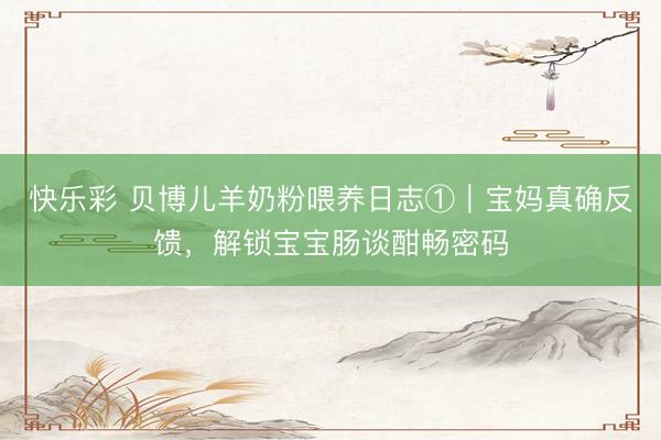 快乐彩 贝博儿羊奶粉喂养日志①｜宝妈真确反馈，解锁宝宝肠谈酣畅密码