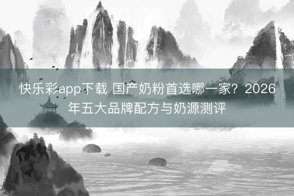 快乐彩app下载 国产奶粉首选哪一家？2026年五大品牌配方与奶源测评