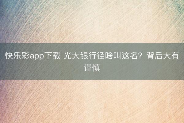 快乐彩app下载 光大银行径啥叫这名？背后大有谨慎