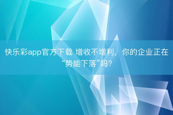 快乐彩app官方下载 增收不增利，你的企业正在“势能下落”吗？