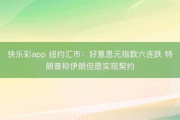 快乐彩app 纽约汇市：好意思元指数六连跌 特朗普称伊朗但愿实现契约