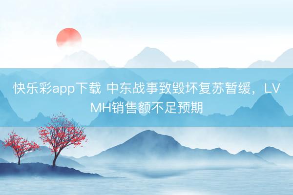 快乐彩app下载 中东战事致毁坏复苏暂缓，LVMH销售额不足预期
