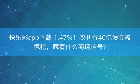 快乐彩app下载 1.47%！农刊行40亿债券被疯抢，藏着什么商场信号？