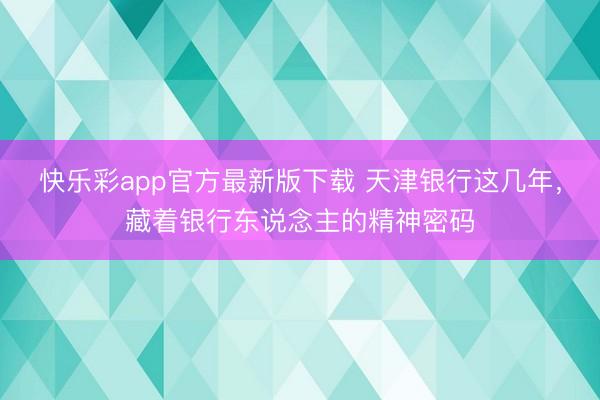 快乐彩app官方最新版下载 天津银行这几年，藏着银行东说念主的精神密码