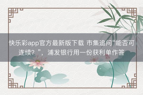 快乐彩app官方最新版下载 市集追问“能否可连续？”，浦发银行用一份获利单作答