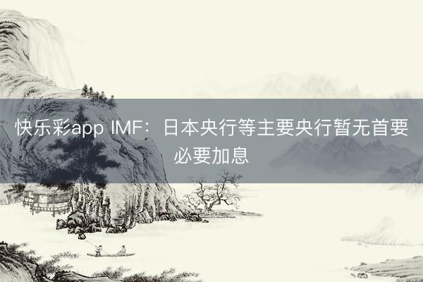 快乐彩app IMF:日本央行等主要央行暂无首要必要加息
