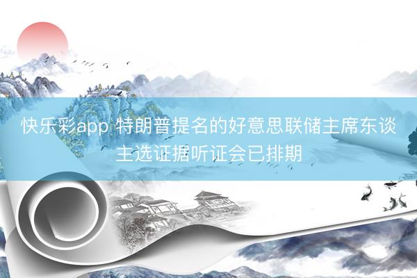 快乐彩app 特朗普提名的好意思联储主席东谈主选证据听证会已排期
