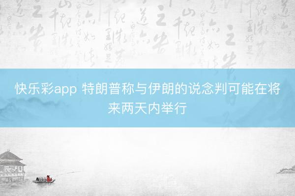 快乐彩app 特朗普称与伊朗的说念判可能在将来两天内举行