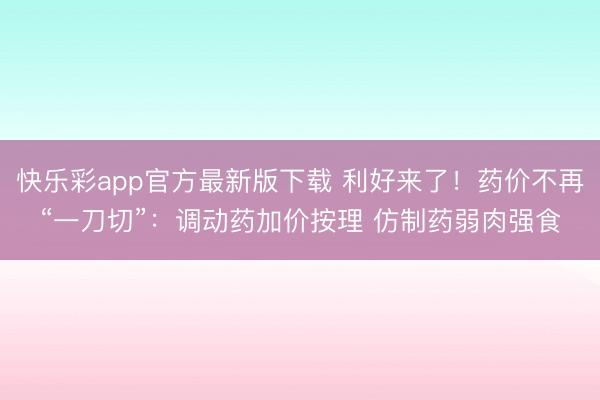 快乐彩app官方最新版下载 利好来了！药价不再“一刀切”：调动药加价按理 仿制药弱肉强食