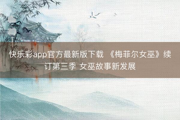 快乐彩app官方最新版下载 《梅菲尔女巫》续订第三季 女巫故事新发展