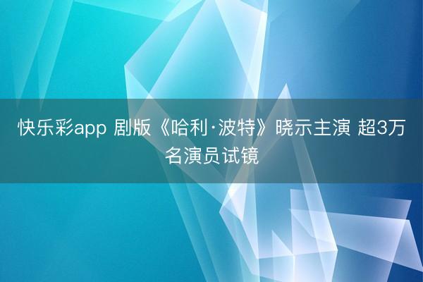 快乐彩app 剧版《哈利·波特》晓示主演 超3万名演员试镜