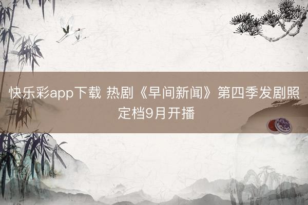 快乐彩app下载 热剧《早间新闻》第四季发剧照 定档9月开播