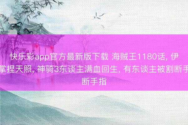 快乐彩app官方最新版下载 海贼王1180话, 伊姆掌捏天照, 神骑3东谈主满血回生, 有东谈主被割断手指