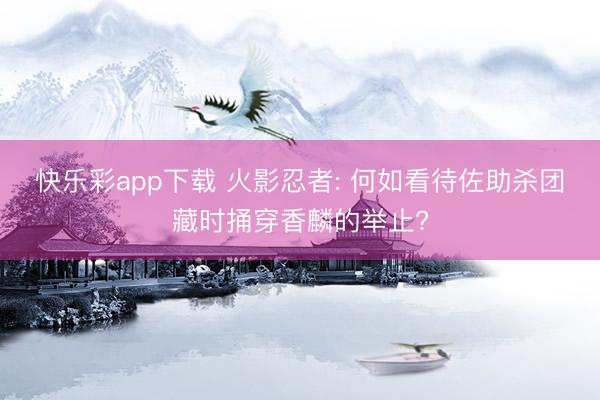 快乐彩app下载 火影忍者: 何如看待佐助杀团藏时捅穿香麟的举止?
