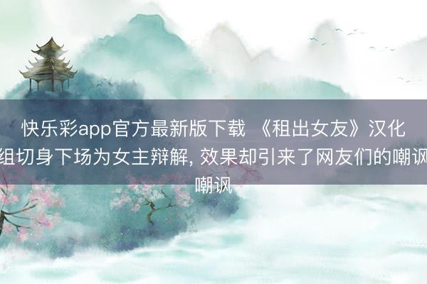 快乐彩app官方最新版下载 《租出女友》汉化组切身下场为女主辩解， 效果却引来了网友们的嘲讽
