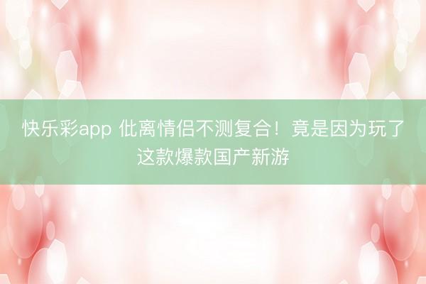 快乐彩app 仳离情侣不测复合!竟是因为玩了这款爆款国产新游