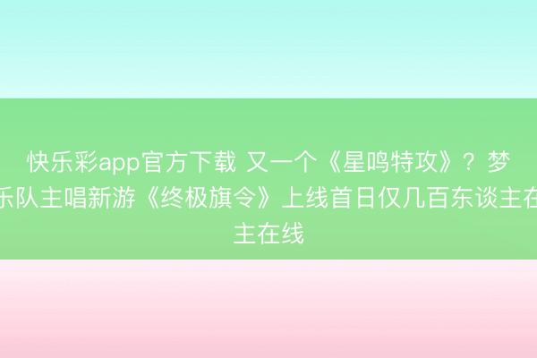 快乐彩app官方下载 又一个《星鸣特攻》？梦龙乐队主唱新游《终极旗令》上线首日仅几百东谈主在线