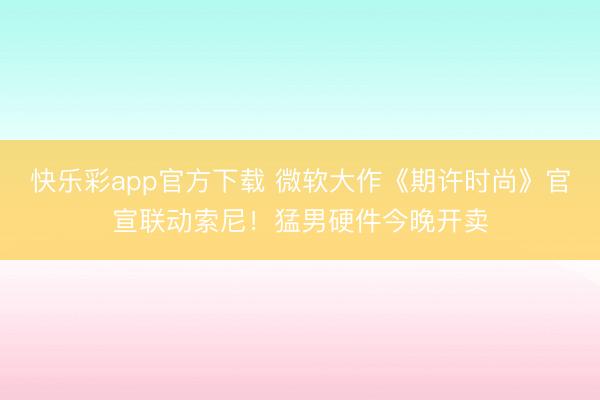 快乐彩app官方下载 微软大作《期许时尚》官宣联动索尼！猛男硬件今晚开卖