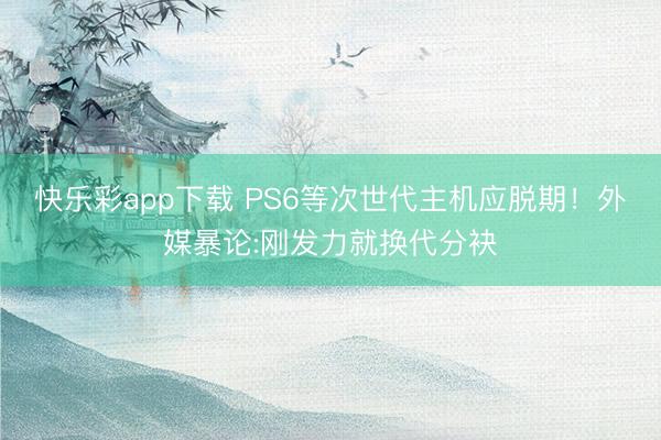 快乐彩app下载 PS6等次世代主机应脱期!外媒暴论:刚发力就换代分袂