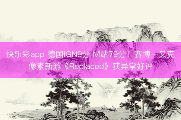 快乐彩app 德国IGN9分 M站79分！赛博一又克像素新游《Replaced》获异常好评