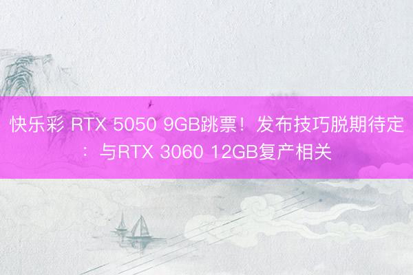 快乐彩 RTX 5050 9GB跳票！发布技巧脱期待定：与RTX 3060 12GB复产相关