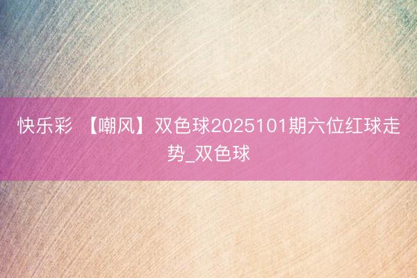 快乐彩 【嘲风】双色球2025101期六位红球走势_双色球
