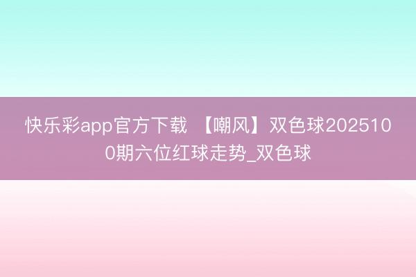 快乐彩app官方下载 【嘲风】双色球2025100期六位红球走势_双色球