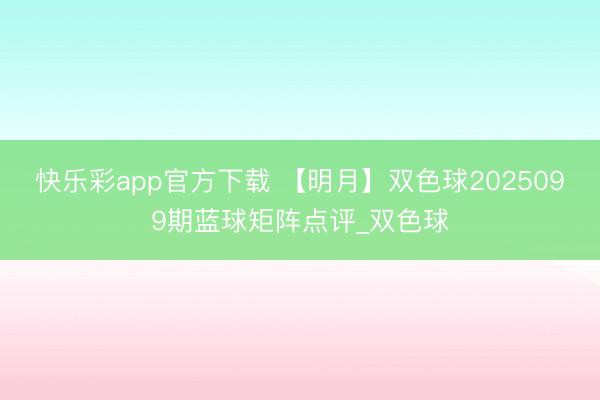 快乐彩app官方下载 【明月】双色球2025099期蓝球矩阵点评_双色球