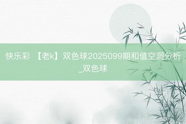 快乐彩 【老k】双色球2025099期和值空洞分析_双色球