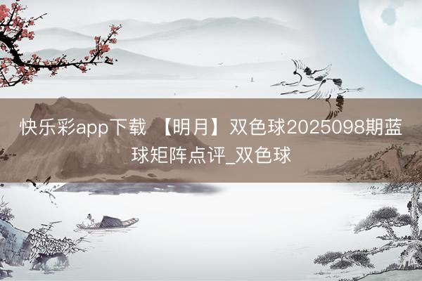 快乐彩app下载 【明月】双色球2025098期蓝球矩阵点评_双色球