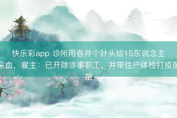 快乐彩app 诊所用吞并个针头给15东说念主采血，雇主：已开除涉事职工，并带住户体检打疫苗