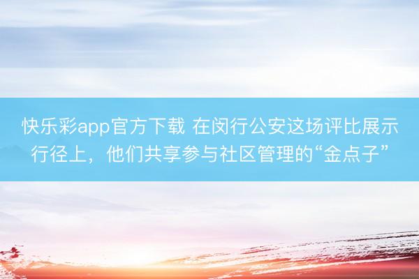 快乐彩app官方下载 在闵行公安这场评比展示行径上，他们共享参与社区管理的“金点子”